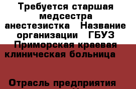 Требуется старшая медсестра-анестезистка › Название организации ­ ГБУЗ Приморская краевая клиническая больница №1 › Отрасль предприятия ­ медицина › Название вакансии ­ старшая медсестра-анестезистка › Место работы ­ Алеутская, 57 › Подчинение ­ зав.отд., гл. м/с - Приморский край, Владивосток г. Работа » Вакансии   